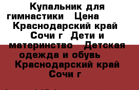 Купальник для гимнастики › Цена ­ 400 - Краснодарский край, Сочи г. Дети и материнство » Детская одежда и обувь   . Краснодарский край,Сочи г.